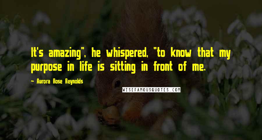 Aurora Rose Reynolds Quotes: It's amazing", he whispered, "to know that my purpose in life is sitting in front of me.