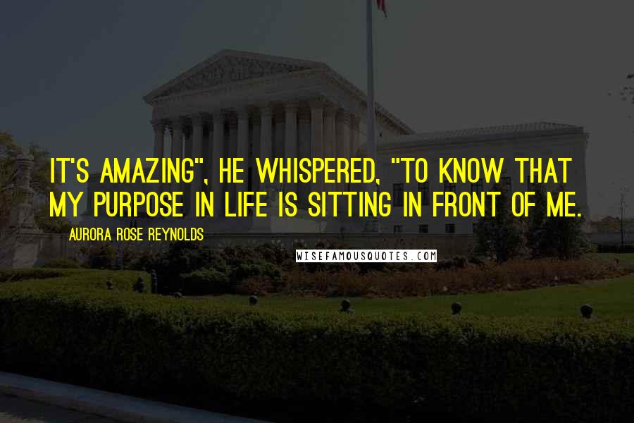 Aurora Rose Reynolds Quotes: It's amazing", he whispered, "to know that my purpose in life is sitting in front of me.