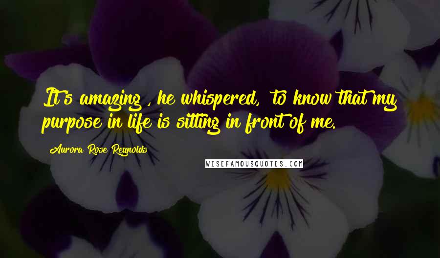 Aurora Rose Reynolds Quotes: It's amazing", he whispered, "to know that my purpose in life is sitting in front of me.