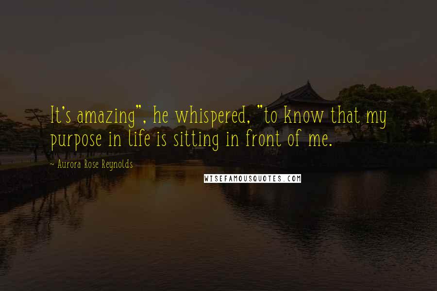 Aurora Rose Reynolds Quotes: It's amazing", he whispered, "to know that my purpose in life is sitting in front of me.