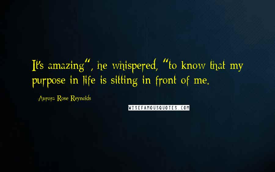 Aurora Rose Reynolds Quotes: It's amazing", he whispered, "to know that my purpose in life is sitting in front of me.