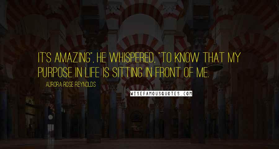 Aurora Rose Reynolds Quotes: It's amazing", he whispered, "to know that my purpose in life is sitting in front of me.