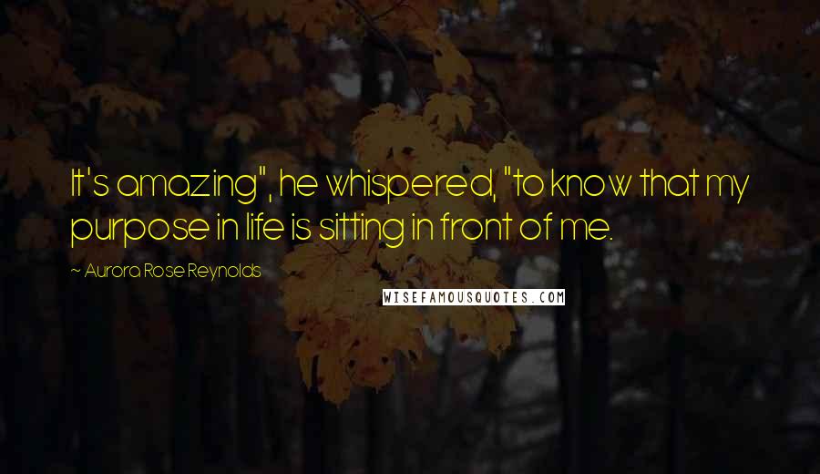 Aurora Rose Reynolds Quotes: It's amazing", he whispered, "to know that my purpose in life is sitting in front of me.