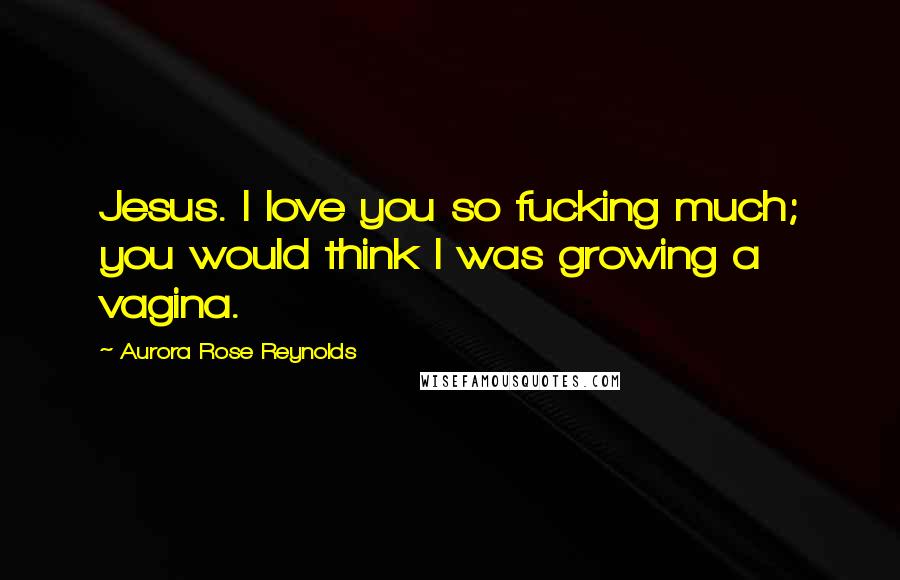 Aurora Rose Reynolds Quotes: Jesus. I love you so fucking much; you would think I was growing a vagina.