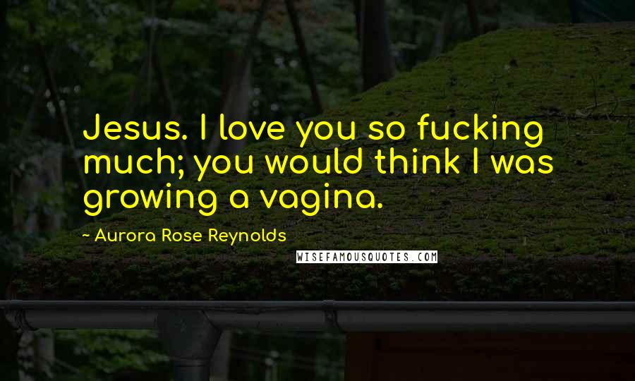 Aurora Rose Reynolds Quotes: Jesus. I love you so fucking much; you would think I was growing a vagina.