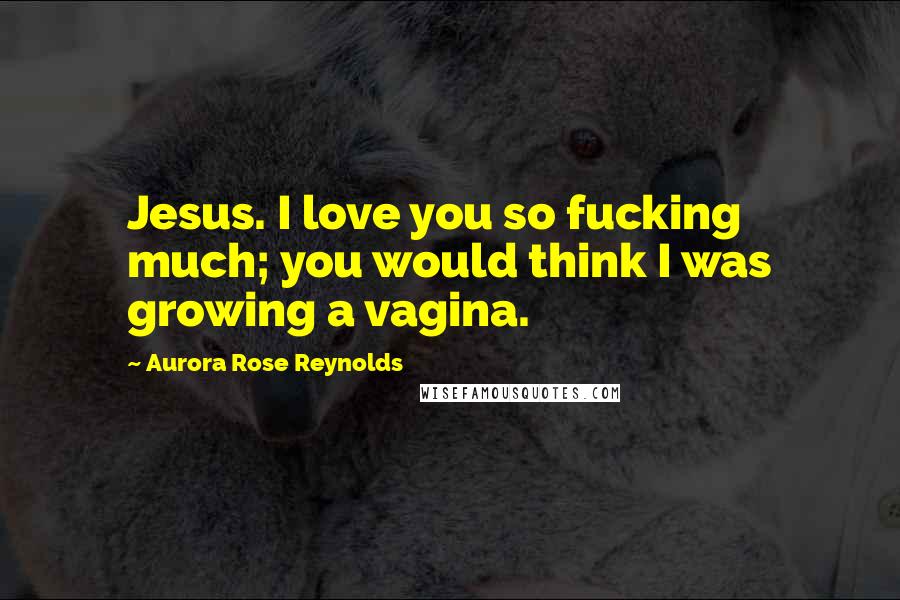 Aurora Rose Reynolds Quotes: Jesus. I love you so fucking much; you would think I was growing a vagina.