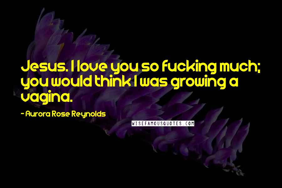 Aurora Rose Reynolds Quotes: Jesus. I love you so fucking much; you would think I was growing a vagina.