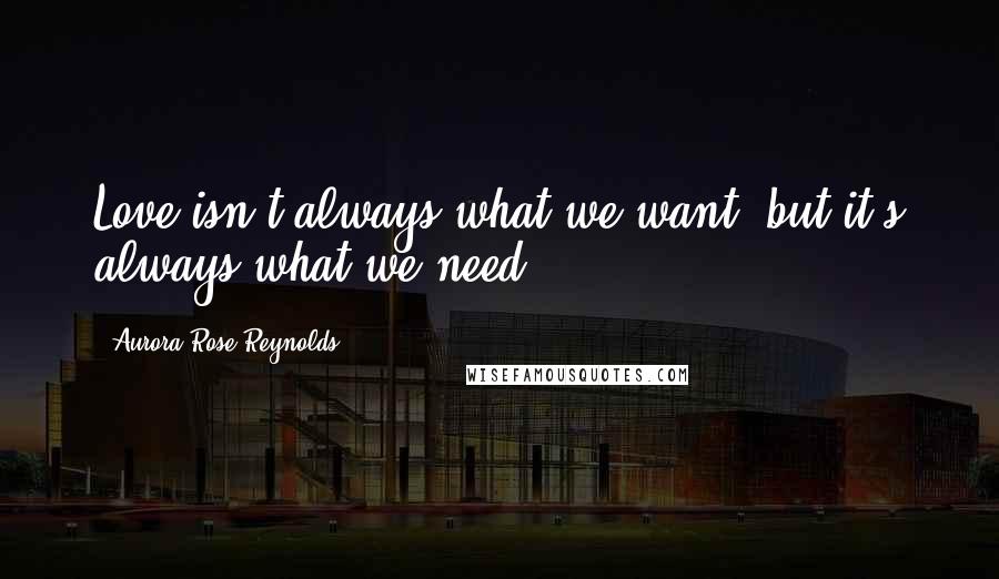 Aurora Rose Reynolds Quotes: Love isn't always what we want, but it's always what we need.