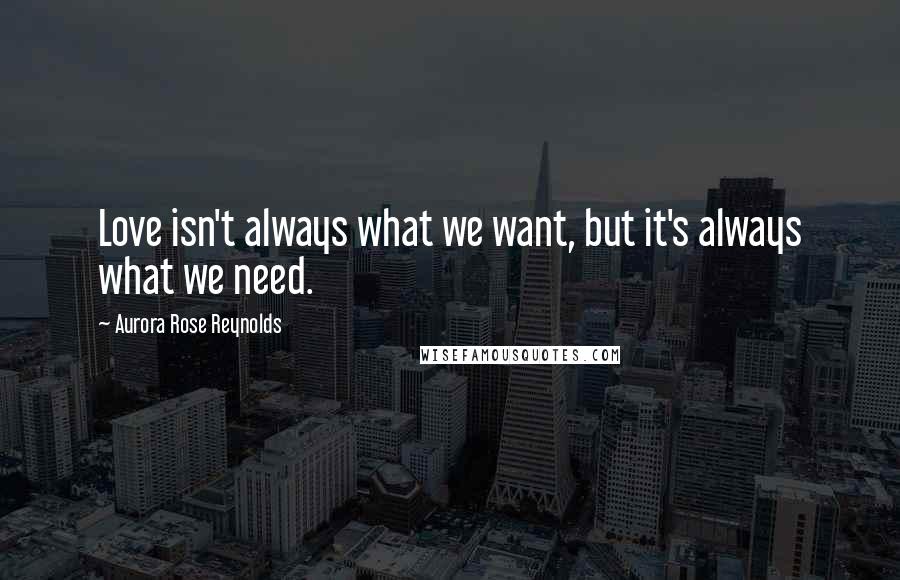 Aurora Rose Reynolds Quotes: Love isn't always what we want, but it's always what we need.