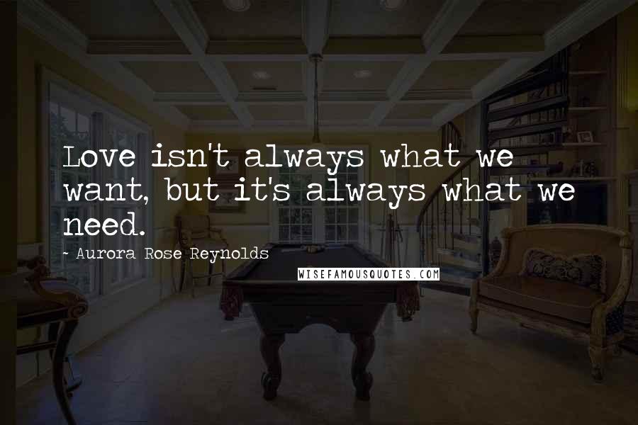 Aurora Rose Reynolds Quotes: Love isn't always what we want, but it's always what we need.