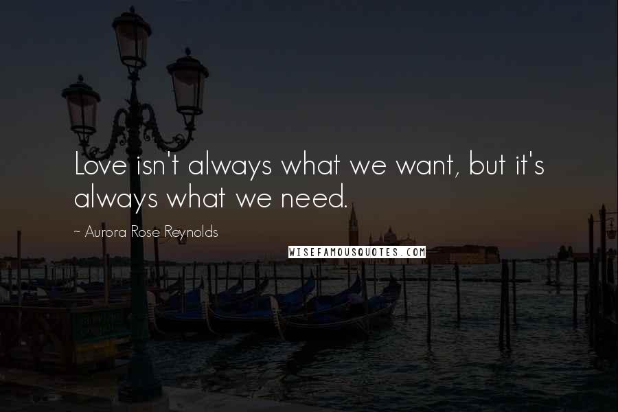 Aurora Rose Reynolds Quotes: Love isn't always what we want, but it's always what we need.