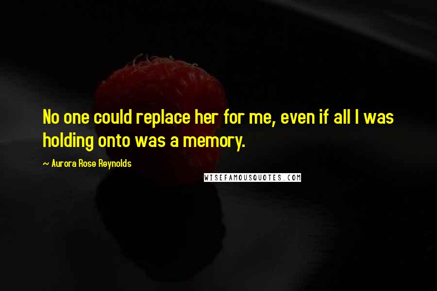 Aurora Rose Reynolds Quotes: No one could replace her for me, even if all I was holding onto was a memory.