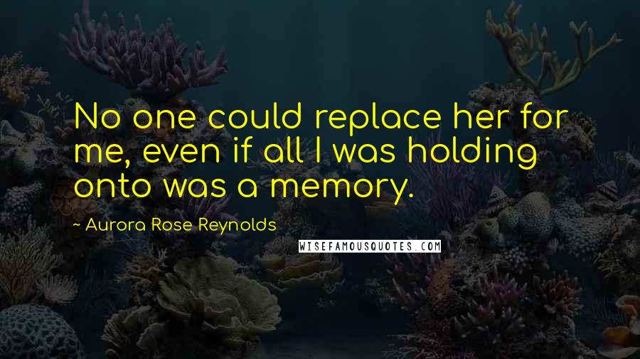 Aurora Rose Reynolds Quotes: No one could replace her for me, even if all I was holding onto was a memory.