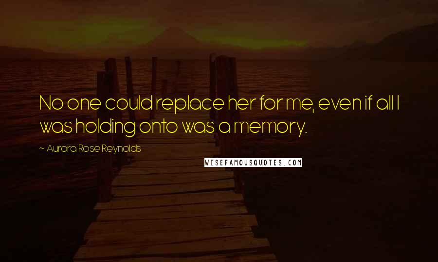 Aurora Rose Reynolds Quotes: No one could replace her for me, even if all I was holding onto was a memory.