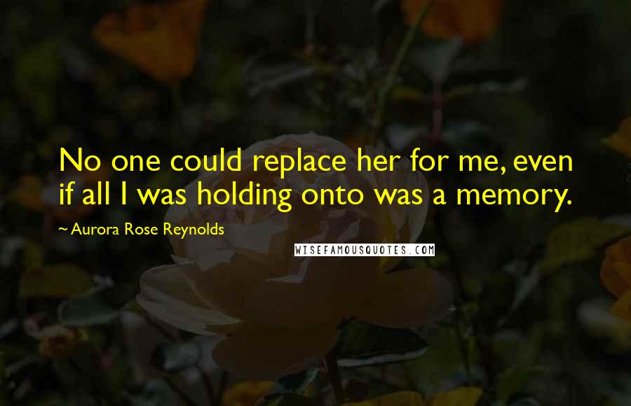 Aurora Rose Reynolds Quotes: No one could replace her for me, even if all I was holding onto was a memory.