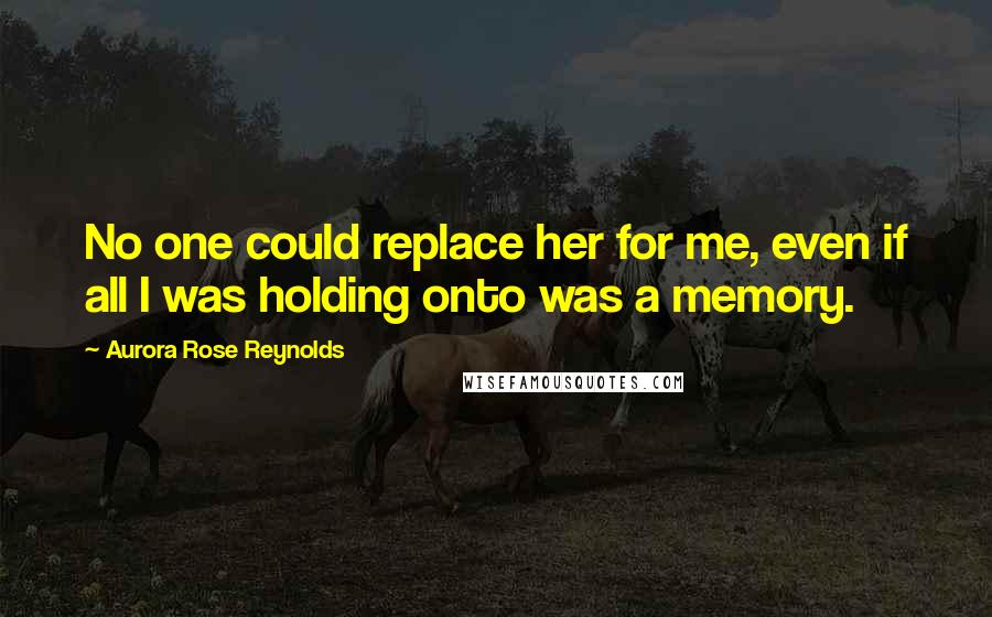 Aurora Rose Reynolds Quotes: No one could replace her for me, even if all I was holding onto was a memory.