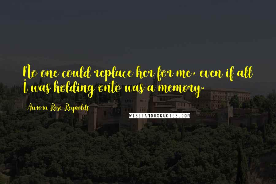 Aurora Rose Reynolds Quotes: No one could replace her for me, even if all I was holding onto was a memory.