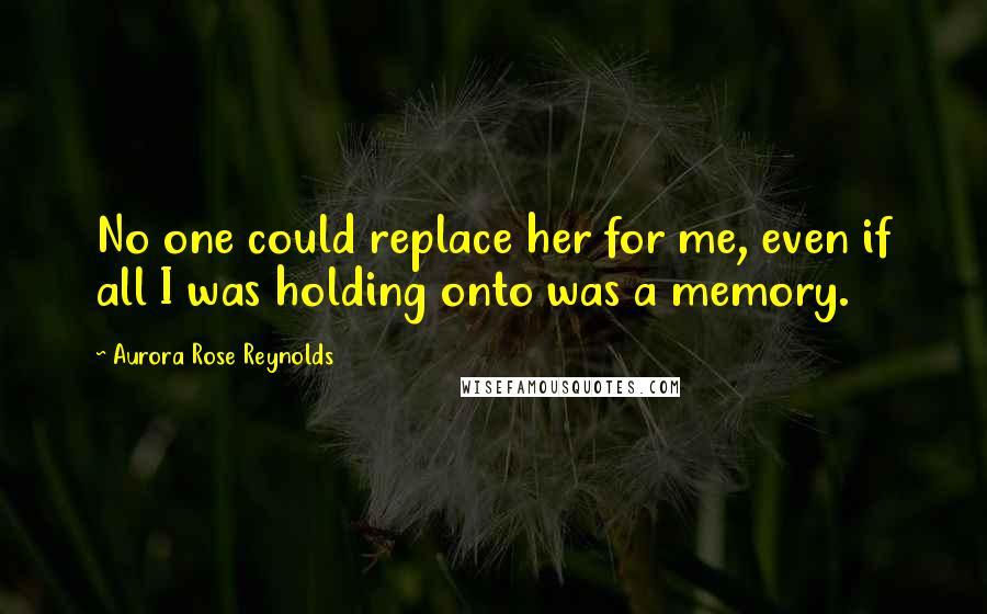 Aurora Rose Reynolds Quotes: No one could replace her for me, even if all I was holding onto was a memory.