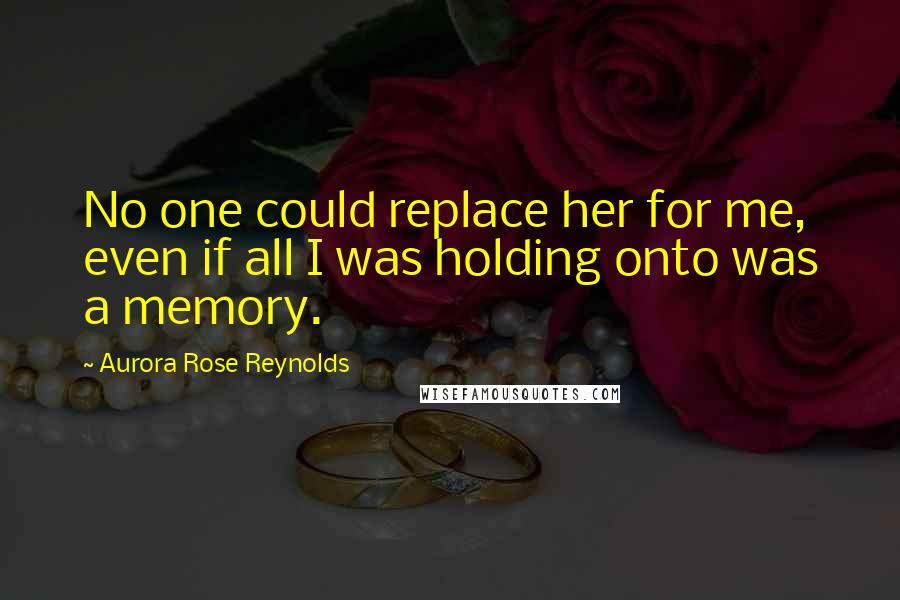 Aurora Rose Reynolds Quotes: No one could replace her for me, even if all I was holding onto was a memory.