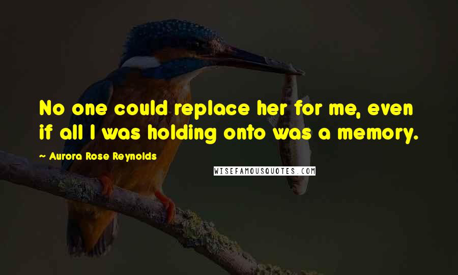 Aurora Rose Reynolds Quotes: No one could replace her for me, even if all I was holding onto was a memory.
