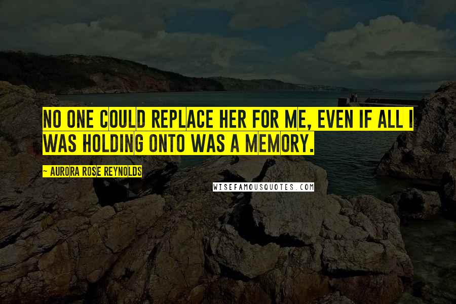 Aurora Rose Reynolds Quotes: No one could replace her for me, even if all I was holding onto was a memory.