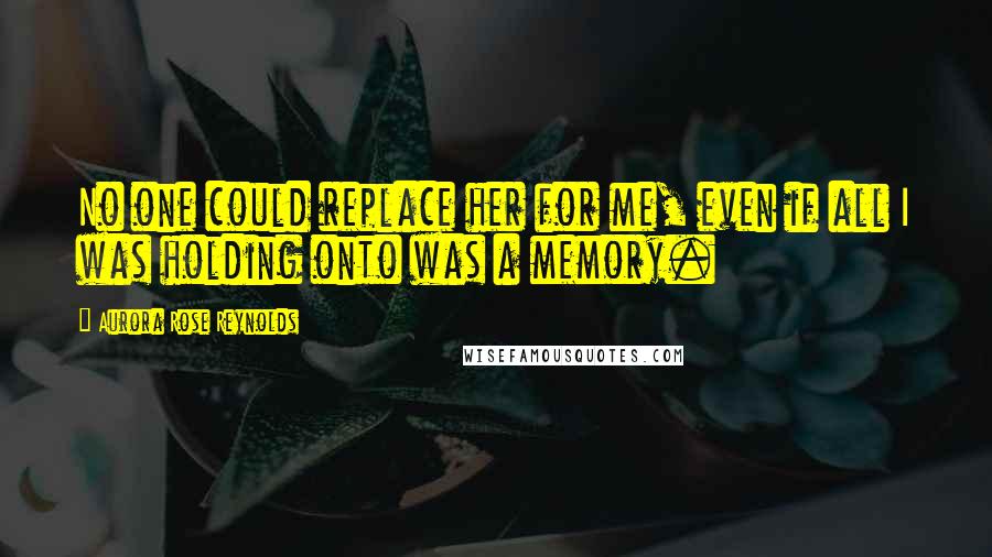 Aurora Rose Reynolds Quotes: No one could replace her for me, even if all I was holding onto was a memory.