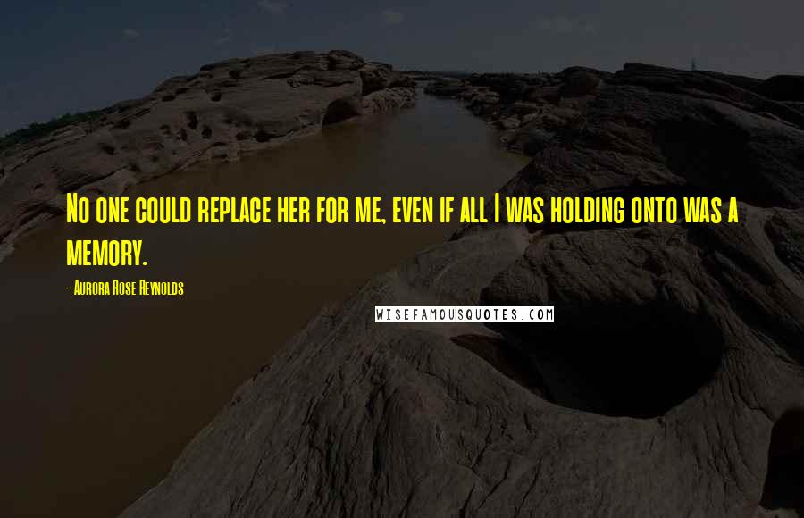 Aurora Rose Reynolds Quotes: No one could replace her for me, even if all I was holding onto was a memory.