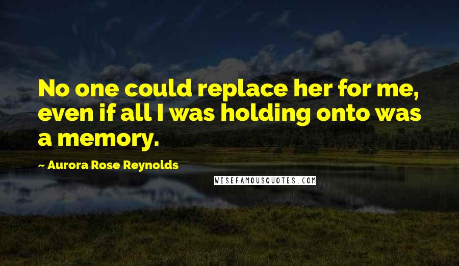 Aurora Rose Reynolds Quotes: No one could replace her for me, even if all I was holding onto was a memory.