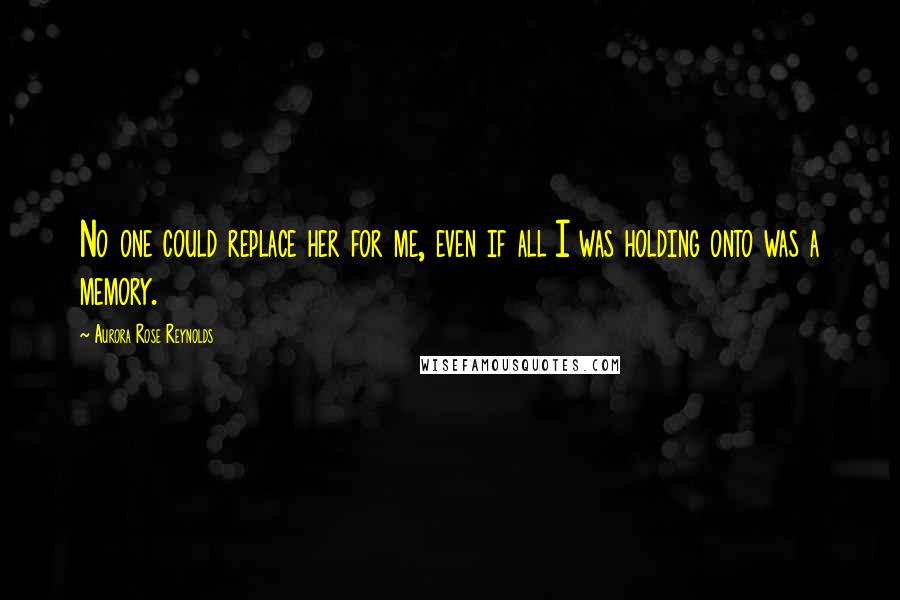 Aurora Rose Reynolds Quotes: No one could replace her for me, even if all I was holding onto was a memory.