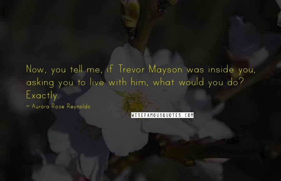 Aurora Rose Reynolds Quotes: Now, you tell me, if Trevor Mayson was inside you, asking you to live with him, what would you do? Exactly.