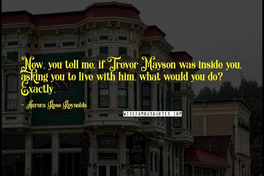 Aurora Rose Reynolds Quotes: Now, you tell me, if Trevor Mayson was inside you, asking you to live with him, what would you do? Exactly.