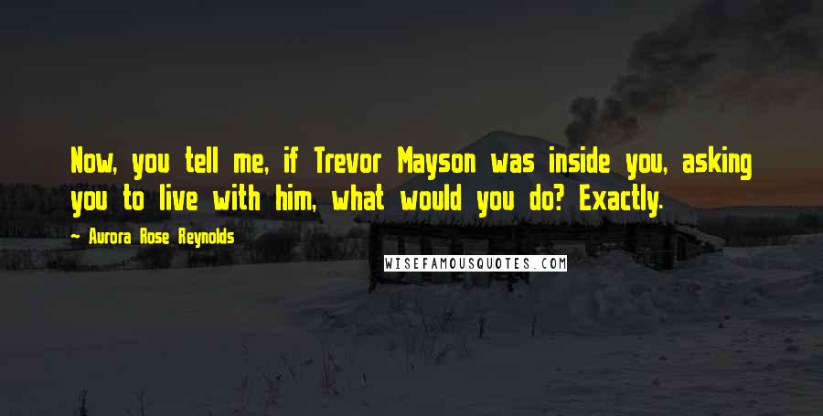 Aurora Rose Reynolds Quotes: Now, you tell me, if Trevor Mayson was inside you, asking you to live with him, what would you do? Exactly.
