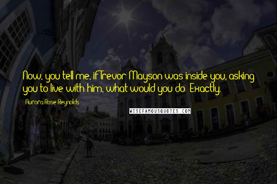 Aurora Rose Reynolds Quotes: Now, you tell me, if Trevor Mayson was inside you, asking you to live with him, what would you do? Exactly.