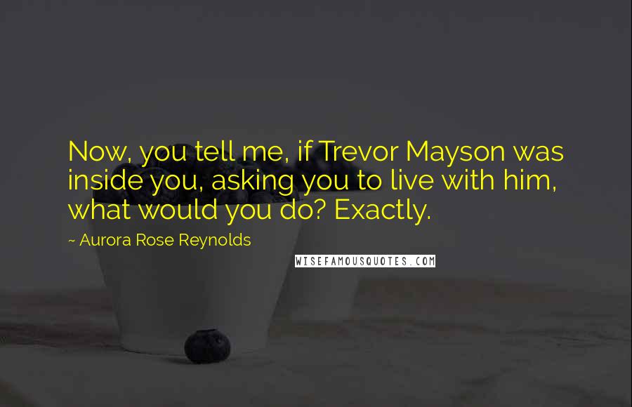 Aurora Rose Reynolds Quotes: Now, you tell me, if Trevor Mayson was inside you, asking you to live with him, what would you do? Exactly.