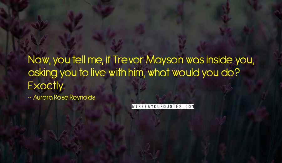 Aurora Rose Reynolds Quotes: Now, you tell me, if Trevor Mayson was inside you, asking you to live with him, what would you do? Exactly.