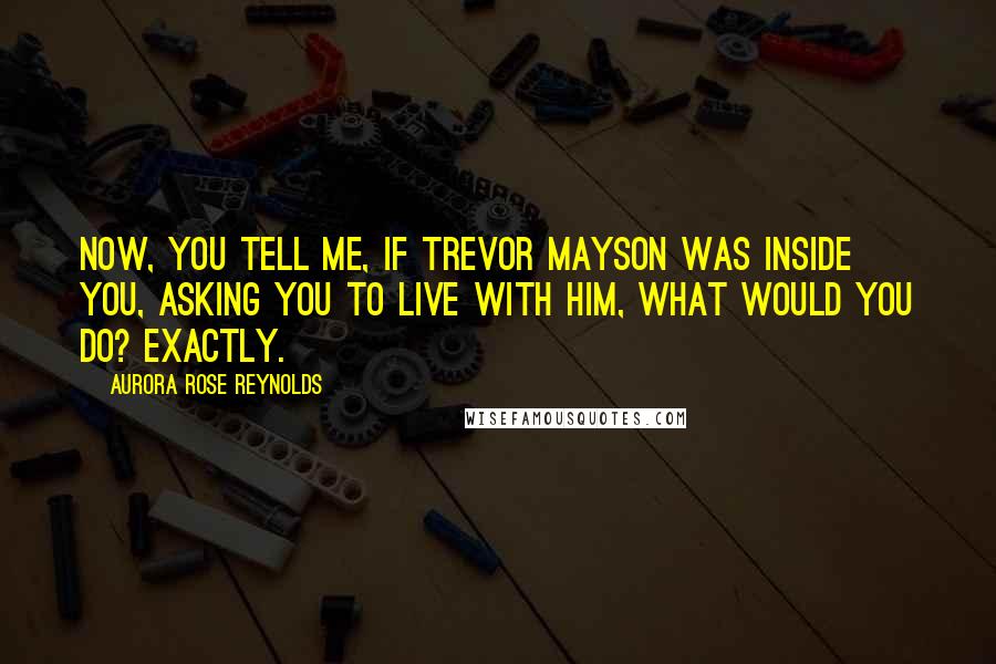 Aurora Rose Reynolds Quotes: Now, you tell me, if Trevor Mayson was inside you, asking you to live with him, what would you do? Exactly.