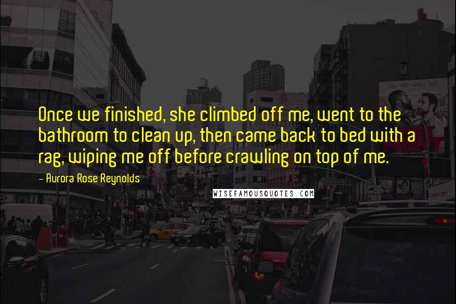 Aurora Rose Reynolds Quotes: Once we finished, she climbed off me, went to the bathroom to clean up, then came back to bed with a rag, wiping me off before crawling on top of me.