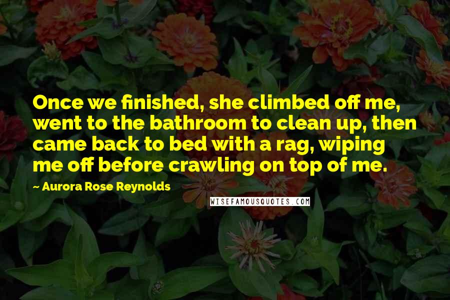 Aurora Rose Reynolds Quotes: Once we finished, she climbed off me, went to the bathroom to clean up, then came back to bed with a rag, wiping me off before crawling on top of me.