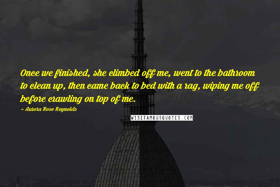 Aurora Rose Reynolds Quotes: Once we finished, she climbed off me, went to the bathroom to clean up, then came back to bed with a rag, wiping me off before crawling on top of me.