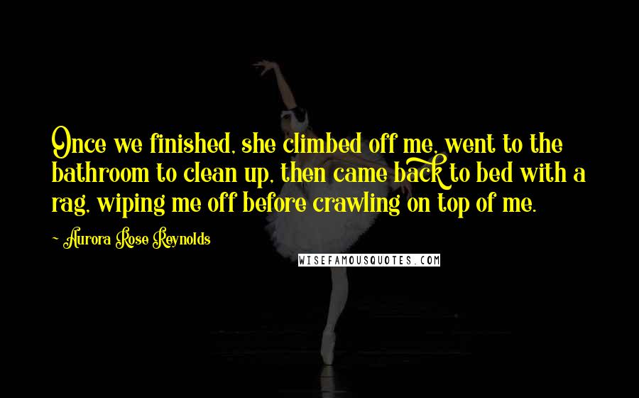 Aurora Rose Reynolds Quotes: Once we finished, she climbed off me, went to the bathroom to clean up, then came back to bed with a rag, wiping me off before crawling on top of me.