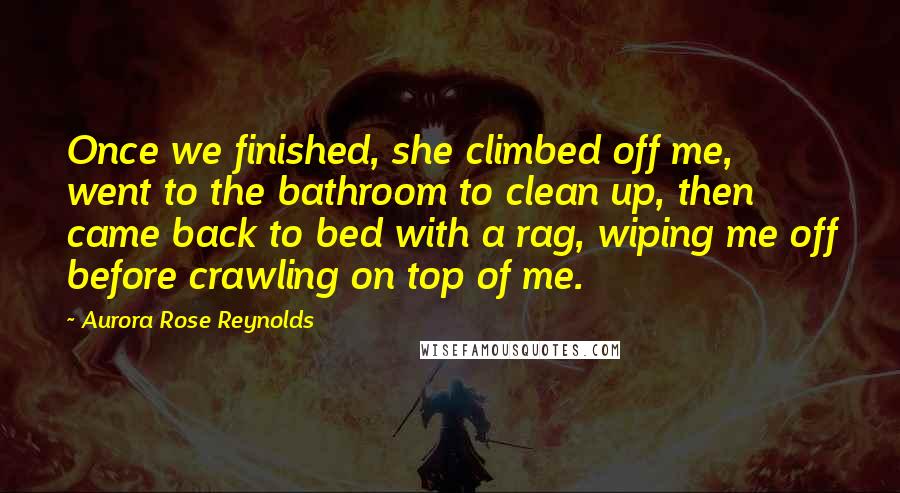 Aurora Rose Reynolds Quotes: Once we finished, she climbed off me, went to the bathroom to clean up, then came back to bed with a rag, wiping me off before crawling on top of me.