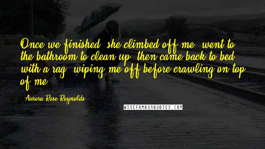 Aurora Rose Reynolds Quotes: Once we finished, she climbed off me, went to the bathroom to clean up, then came back to bed with a rag, wiping me off before crawling on top of me.