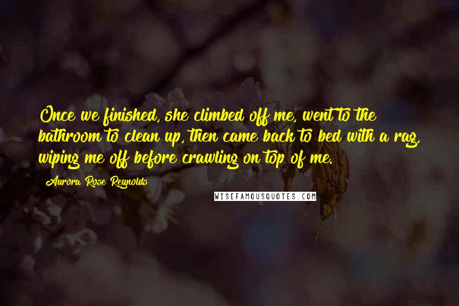 Aurora Rose Reynolds Quotes: Once we finished, she climbed off me, went to the bathroom to clean up, then came back to bed with a rag, wiping me off before crawling on top of me.