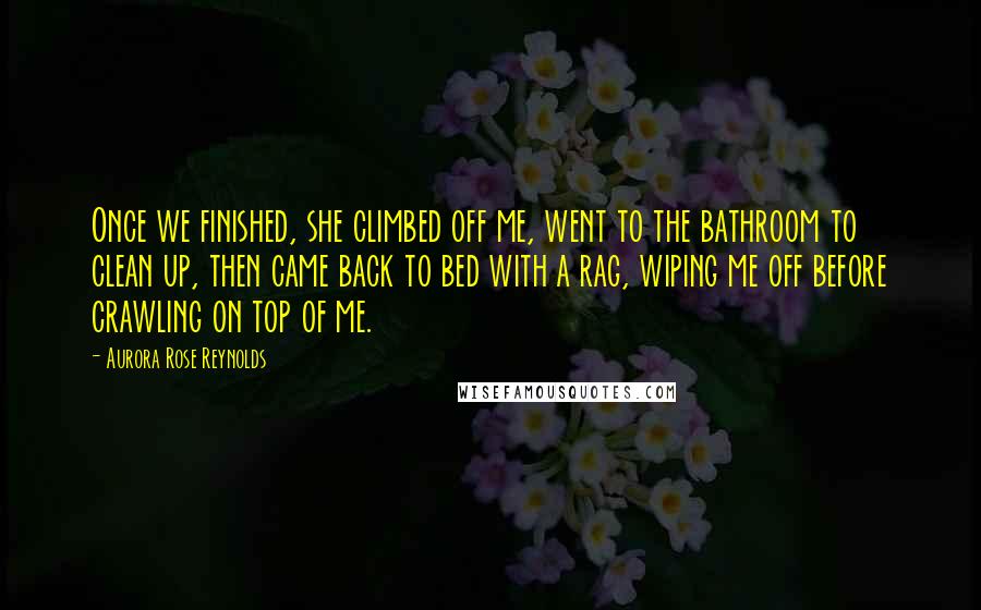 Aurora Rose Reynolds Quotes: Once we finished, she climbed off me, went to the bathroom to clean up, then came back to bed with a rag, wiping me off before crawling on top of me.