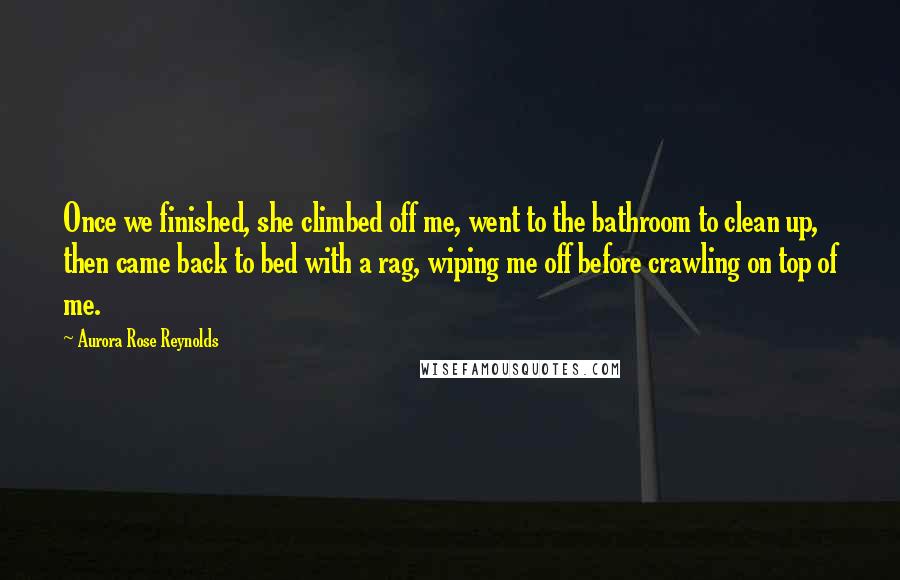 Aurora Rose Reynolds Quotes: Once we finished, she climbed off me, went to the bathroom to clean up, then came back to bed with a rag, wiping me off before crawling on top of me.