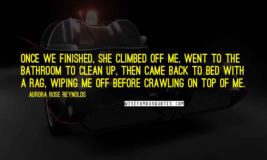 Aurora Rose Reynolds Quotes: Once we finished, she climbed off me, went to the bathroom to clean up, then came back to bed with a rag, wiping me off before crawling on top of me.