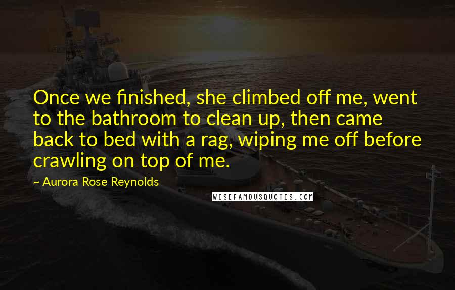 Aurora Rose Reynolds Quotes: Once we finished, she climbed off me, went to the bathroom to clean up, then came back to bed with a rag, wiping me off before crawling on top of me.