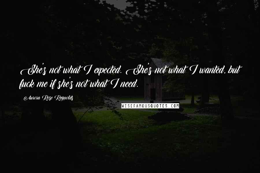 Aurora Rose Reynolds Quotes: She's not what I expected. She's not what I wanted, but fuck me if she's not what I need.