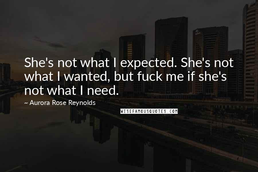 Aurora Rose Reynolds Quotes: She's not what I expected. She's not what I wanted, but fuck me if she's not what I need.