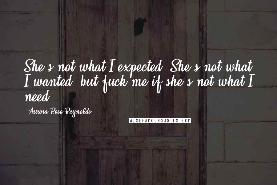 Aurora Rose Reynolds Quotes: She's not what I expected. She's not what I wanted, but fuck me if she's not what I need.